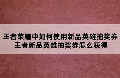 王者荣耀中如何使用新品英雄抽奖券 王者新品英雄抽奖券怎么获得